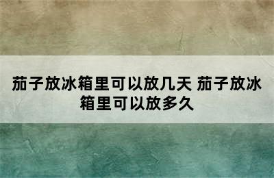 茄子放冰箱里可以放几天 茄子放冰箱里可以放多久